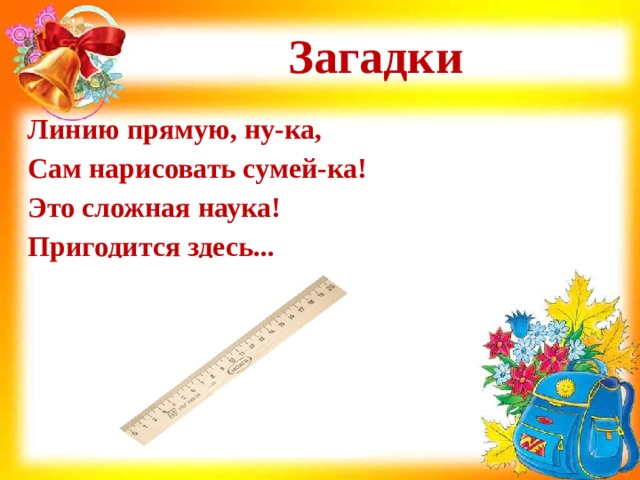 Загадки Линию прямую, ну-ка,  Сам нарисовать сумей-ка!  Это сложная наука!  Пригодится здесь... 