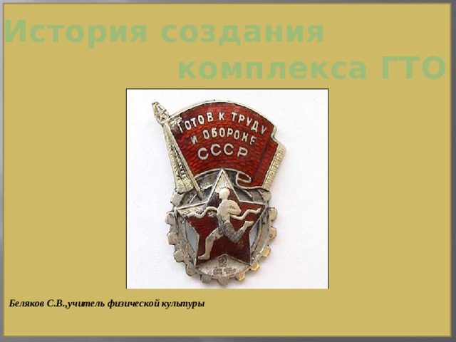 История создания  комплекса ГТО Беляков С.В.,учитель физической культуры 
