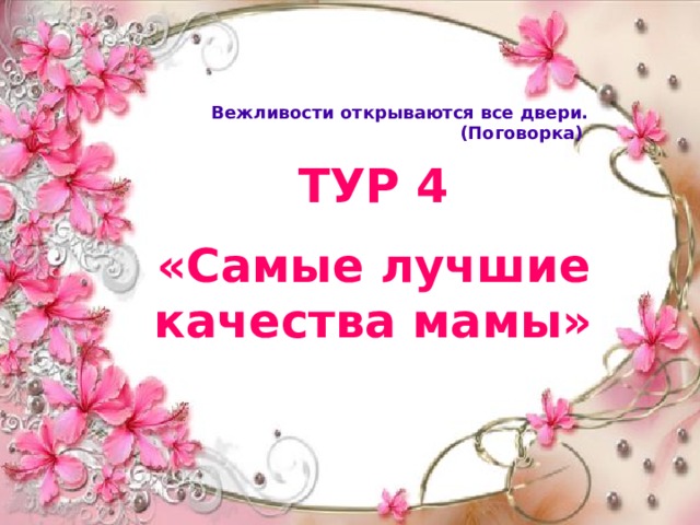 Вежливости открываются все двери. (Поговорка)  ТУР 4 «Самые лучшие качества мамы» 