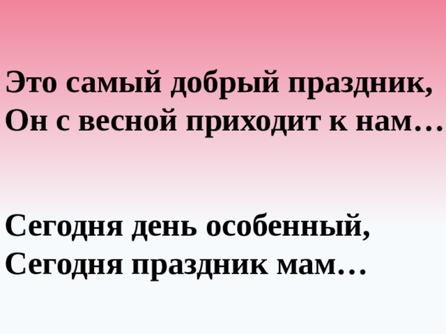 Это самый добрый праздник, Он с весной приходит к нам… Сегодня день особенный, Сегодня праздник мам… 