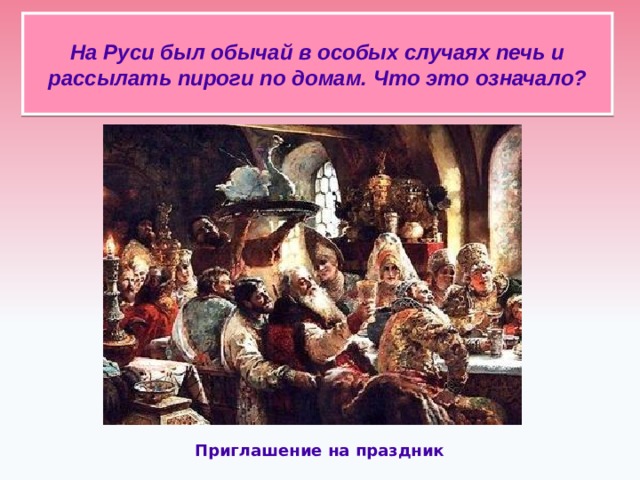 На Руси был обычай в особых случаях печь и рассылать пироги по домам. Что это означало?   Приглашение на праздник  