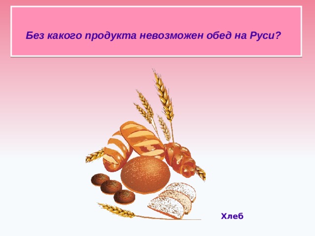 Без какого продукта невозможен обед на Руси?    Хлеб  