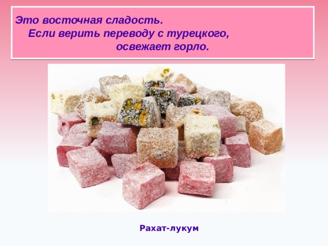 Это восточная сладость. Если верить переводу с турецкого, освежает горло.   Рахат-лукум  