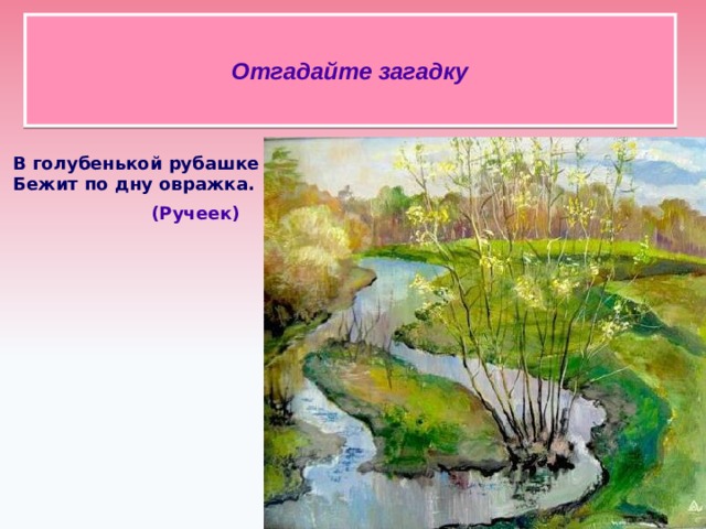 Отгадайте загадку В голубенькой рубашке Бежит по дну овражка.  (Ручеек)    