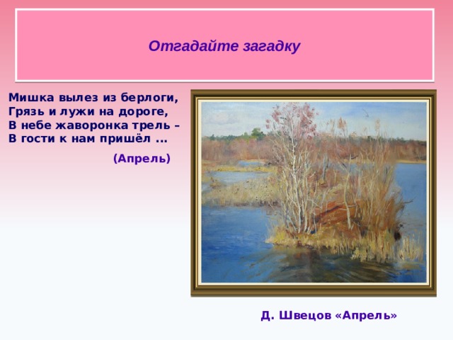 Отгадайте загадку Мишка вылез из берлоги, Грязь и лужи на дороге, В небе жаворонка трель – В гости к нам пришёл ...    (Апрель)  Д. Швецов «Апрель»  