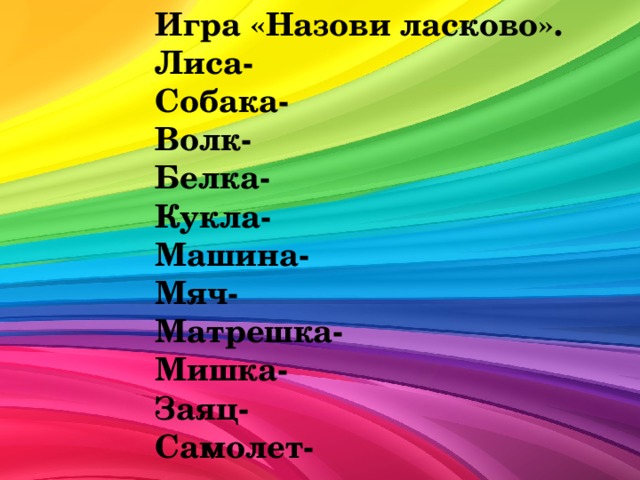 Игра «Назови ласково». Лиса- Собака- Волк- Белка- Кукла- Машина- Мяч- Матрешка- Мишка- Заяц- Самолет- 