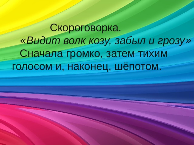  Скороговорка.  « Видит волк козу, забыл и грозу »    Сначала громко, затем тихим голосом и, наконец, шёпотом. 