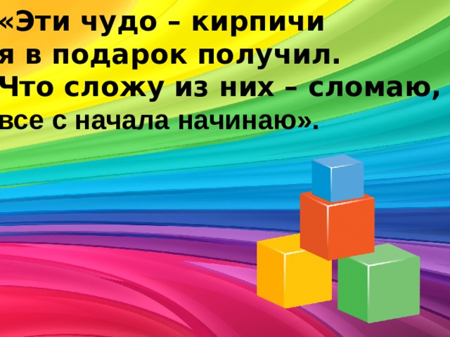 «Эти чудо – кирпичи я в подарок получил.  Что сложу из них – сломаю, все с начала начинаю».  
