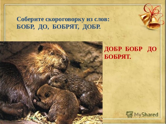Соберите скороговорку из слов: БОБР, ДО, БОБРЯТ, ДОБР. ДОБР БОБР ДО БОБРЯТ. 