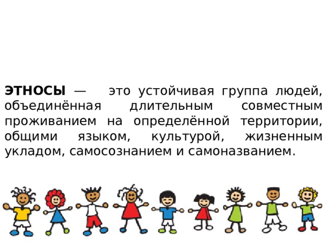 ЭТНОСЫ —  это устойчивая группа людей, объединённая длительным совместным проживанием на определённой территории, общими языком, культурой, жизненным укладом, самосознанием и самоназванием. 