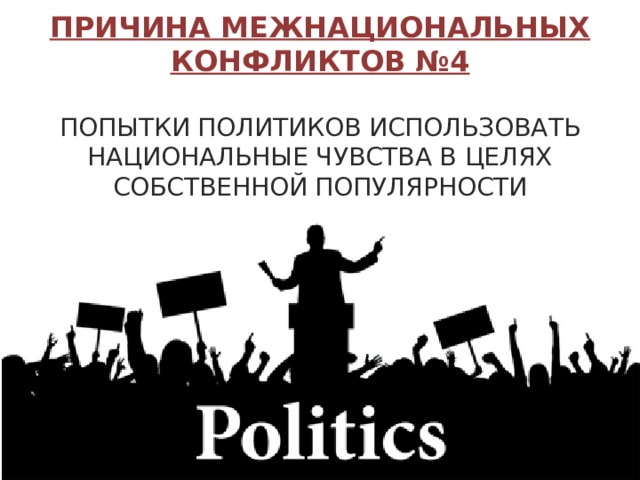 ПРИЧИНА МЕЖНАЦИОНАЛЬНЫХ КОНФЛИКТОВ № 4  ПОПЫТКИ ПОЛИТИКОВ ИСПОЛЬЗОВАТЬ НАЦИОНАЛЬНЫЕ ЧУВСТВА В ЦЕЛЯХ СОБСТВЕННОЙ ПОПУЛЯРНОСТИ  