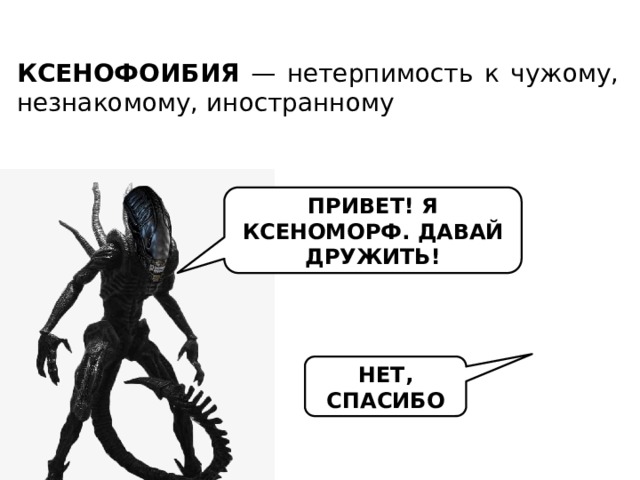 КСЕНОФОИБИЯ — нетерпимость к чужому, незнакомому, иностранному ПРИВЕТ! Я КСЕНОМОРФ. ДАВАЙ ДРУЖИТЬ! НЕТ, СПАСИБО 