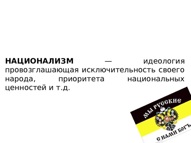 НАЦИОНАЛИЗМ — идеология провозглашающая исключительность своего народа, приоритета национальных ценностей и т.д. 