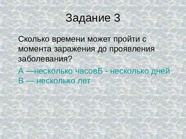Задание 3  Сколько времени может пройти с момента заражения до проявления заболевания?  А —несколько часовБ - несколько дней В — несколько лет 