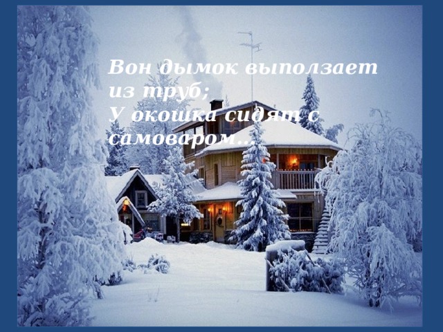 Вон дымок выползает из труб; У окошка сидят с самоваром… 