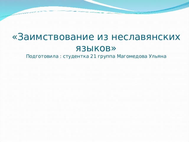 «Заимствование из неславянских языков»  Подготовила : студентка 21 группа Магомедова Ульяна 