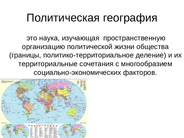  это наука, изучающая пространственную организацию политической жизни общества (границы, политико-территориальное деление) и их территориальные сочетания с многообразием социально-экономических факторов. 
