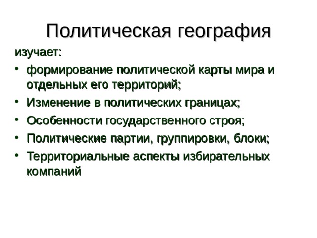 Политическая география изучает: формирование политической карты мира и отдельных его территорий; Изменение в политических границах; Особенности государственного строя; Политические партии, группировки, блоки; Территориальные аспекты избирательных компаний  