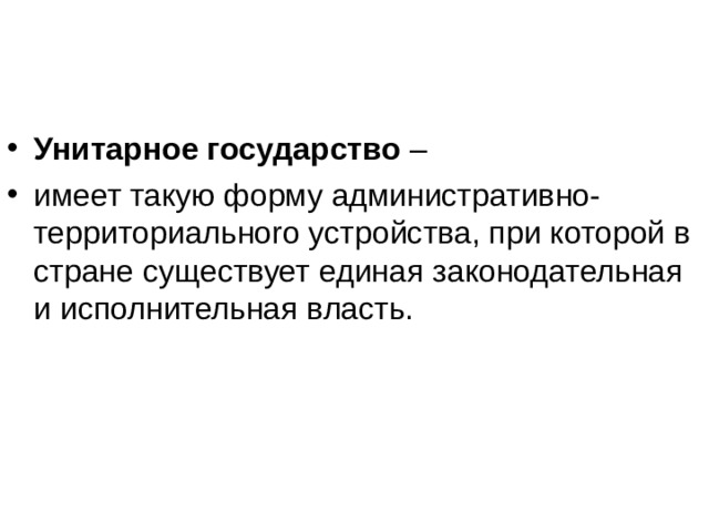 Унитарное государство – имеет такую форму административно-территориальноrо устройства, при которой в стране существует единая законодательная и исполнительная власть. 