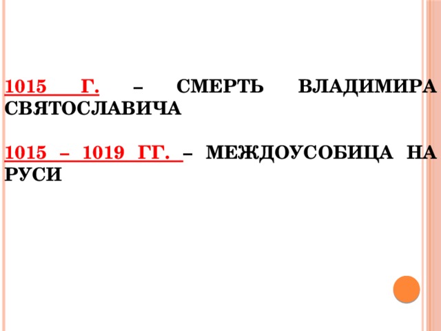 1015 г.  – смерть Владимира Святославича   1015 – 1019 гг. – междоусобица на Руси 