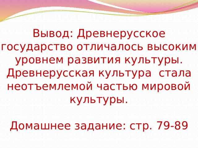 Вывод: Древнерусское государство отличалось высоким уровнем развития культуры. Древнерусская культура стала неотъемлемой частью мировой культуры.   Домашнее задание: стр. 79-89 