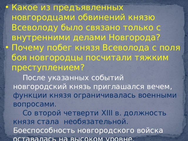Какое из предъявленных новгородцами обвинений князю Всеволоду было связано только с внутренними делами Новгорода? Почему побег князя Всеволода с поля боя новгородцы посчитали тяжким преступлением?   После указанных событий новгородский князь приглашался вечем, функции князя ограничивалась военными вопросами. Со второй четверти XIII в. должность князя стала необязательной. Боеспособность новгородского войска оставалась на высоком уровне. 