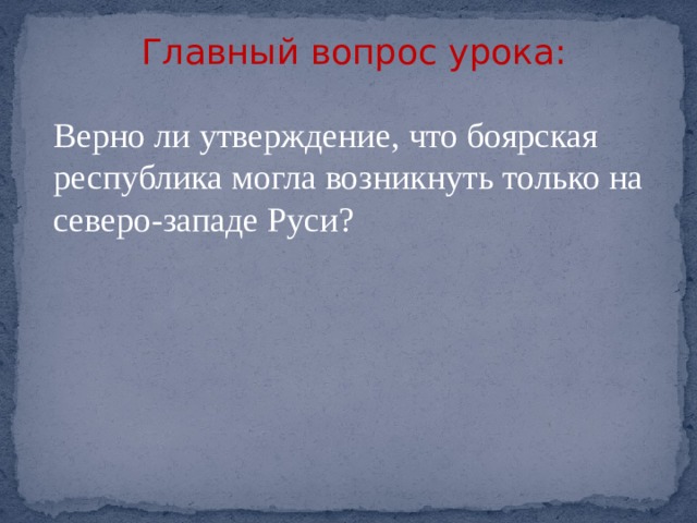 Главный вопрос урока: Верно ли утверждение, что боярская республика могла возникнуть только на северо-западе Руси? 