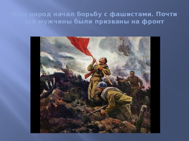 Наш народ начал борьбу с фашистами. Почти все мужчины были призваны на фронт 