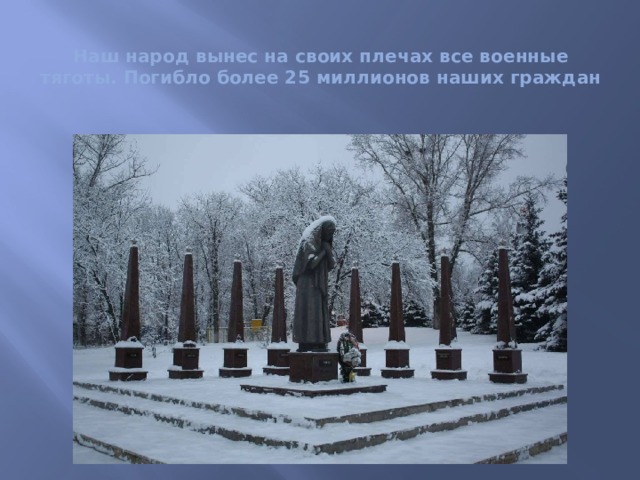  Наш народ вынес на своих плечах все военные тяготы. Погибло более 25 миллионов наших граждан 