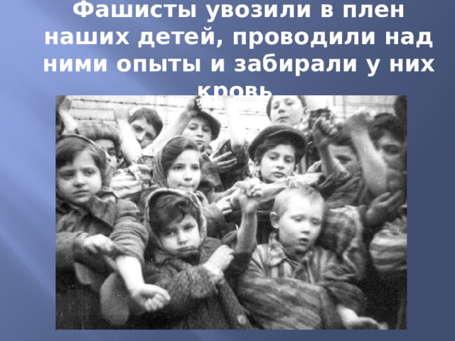 Фашисты увозили в плен наших детей, проводили над ними опыты и забирали у них кровь 
