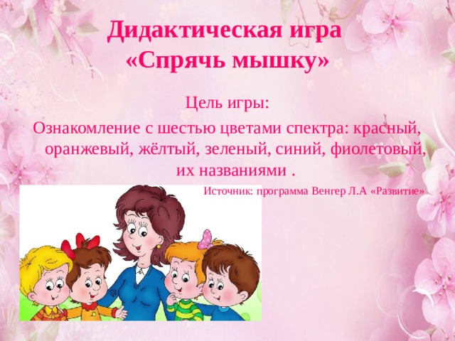 Дидактическая игра  «Спрячь мышку» Цель игры: Ознакомление с шестью цветами спектра: красный, оранжевый, жёлтый, зеленый, синий, фиолетовый, их названиями . Источник: программа Венгер Л.А «Развитие» 