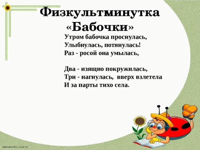 Физкультминутка «Бабочки» Утром бабочка проснулась, Улыбнулась, потянулась! Раз - росой она умылась,  Два - изящно покружилась, Три - нагнулась, вверх взлетела И за парты тихо села. 