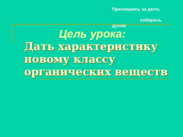 Принимаясь за дело,  соберись духом   Цель урока:  Дать  характеристику новому классу органических веществ    