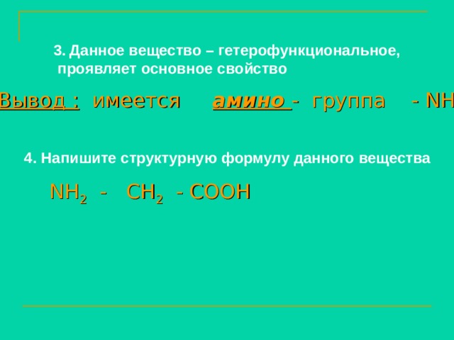 3.  Данное вещество – гетерофункциональное,  проявляет основное свойство Вывод : имеется амино - группа - NH 2 4 .  Напишите структурную формулу данного вещества   NH 2 - CH 2 - COOH 