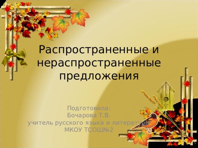 Распространенные и нераспространенные предложения Подготовила: Бочарова Т.В. учитель русского языка и литературы МКОУ ТСОШ№2 