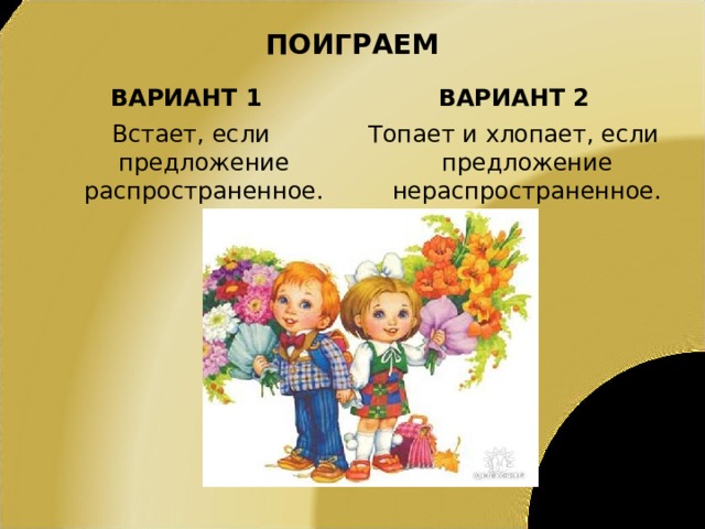 ПОИГРАЕМ ВАРИАНТ 1 ВАРИАНТ 2 Встает, если предложение распространенное. Топает и хлопает, если предложение нераспространенное. 