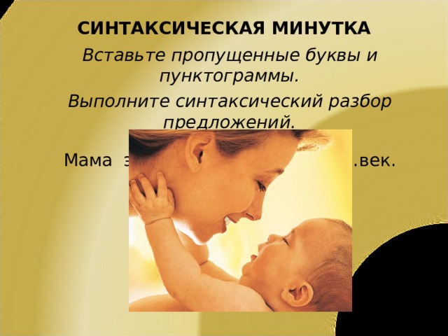 СИНТАКСИЧЕСКАЯ МИНУТКА Вставьте пропущенные буквы и пунктограммы. Выполните синтаксический разбор предложений.  Мама  это самый р…дной ч…л…век. 