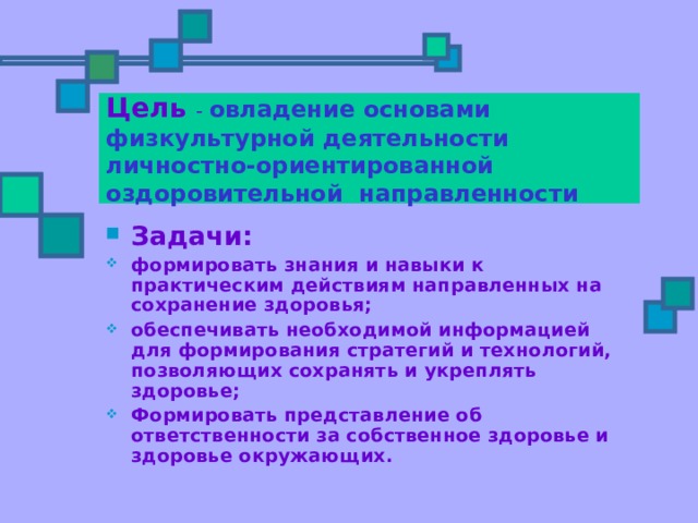 Цель - овладение основами физкультурной деятельности личностно-ориентированной оздоровительной направленности Задачи: формировать знания и навыки к практическим действиям направленных на сохранение здоровья; обеспечивать необходимой информацией для формирования стратегий и технологий, позволяющих сохранять и укреплять здоровье; Формировать представление об ответственности за собственное здоровье и здоровье окружающих. 