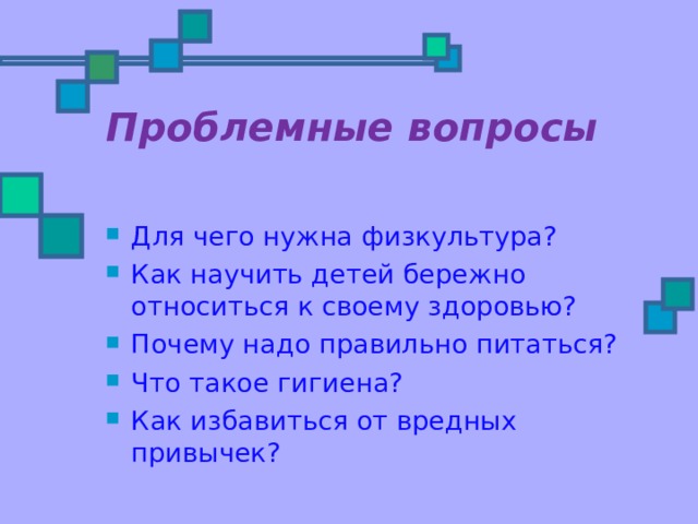 Проблемные вопросы   Для чего нужна физкультура? Как научить детей бережно относиться к своему здоровью? Почему надо правильно питаться? Что такое гигиена? Как избавиться от вредных привычек? 