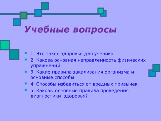 Учебные вопросы   1. Что такое здоровье для ученика 2. Какова основная направленность физических упражнений 3. Какие правила закаливания организма и основные способы 4. Способы избавиться от вредных привычек 5. Каковы основные правила проведения диагностики здоровья?  