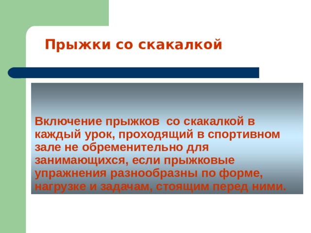 Прыжки со скакалкой Включение прыжков со скакалкой в каждый урок, проходящий в спортивном зале не обременительно для занимающихся, если прыжковые упражнения разнообразны по форме, нагрузке и задачам, стоящим перед ними. 
