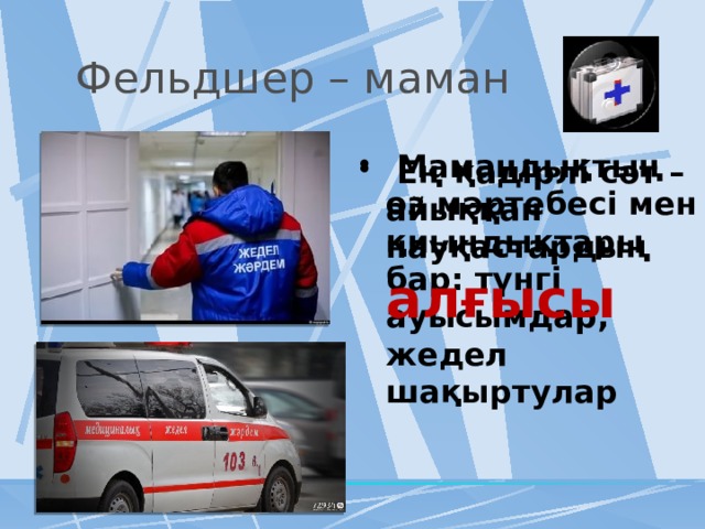 Фельдшер – маман  Мамандықтың өз мәртебесі мен қиындықтары бар: түнгі ауысымдар, жедел шақыртулар  Ең қадірлі сәт – айыққан науқастардың алғысы 