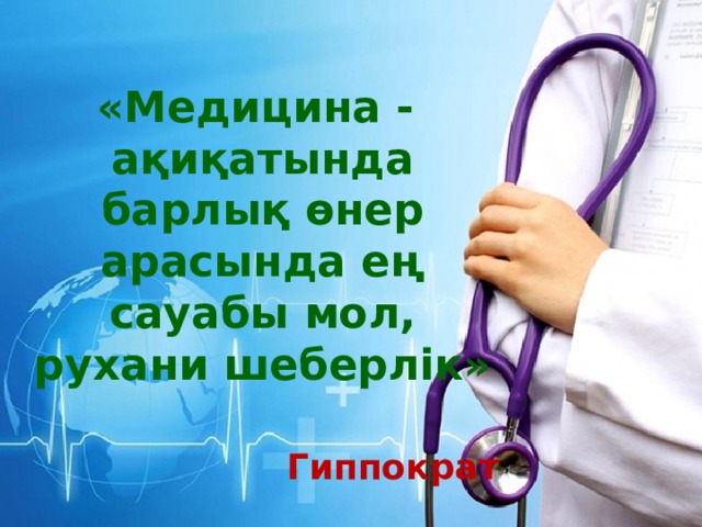 «Медицина - ақиқатында барлық өнер арасында ең сауабы мол, рухани шеберлік»  Гиппократ 