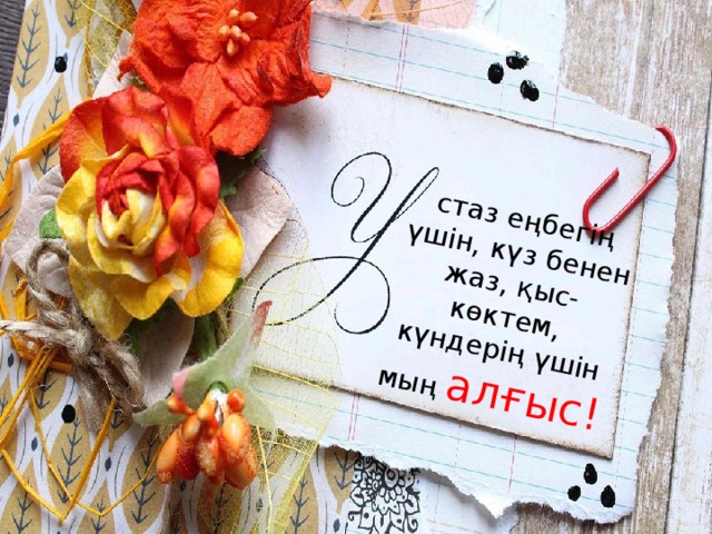стаз еңбегің үшін, күз бенен жаз, қыс-көктем, күндерің үшін мың алғыс! 