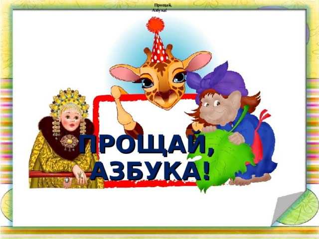 Прощай, Азбука! ПРОЩАЙ,  АЗБУКА!  