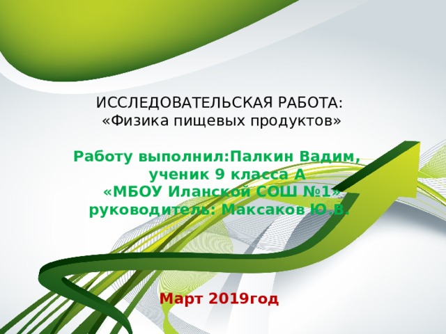         ИССЛЕДОВАТЕЛЬСКАЯ РАБОТА:  «Физика пищевых продуктов»   Работу выполнил:Палкин Вадим,  ученик 9 класса А  «МБОУ Иланской СОШ №1»  руководитель: Максаков Ю.В.       Март 2019год    