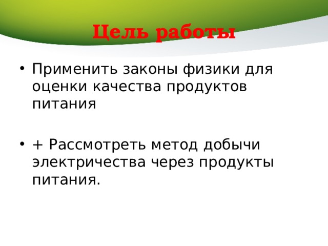 Цель работы Применить законы физики для оценки качества продуктов питания + Рассмотреть метод добычи электричества через продукты питания. 