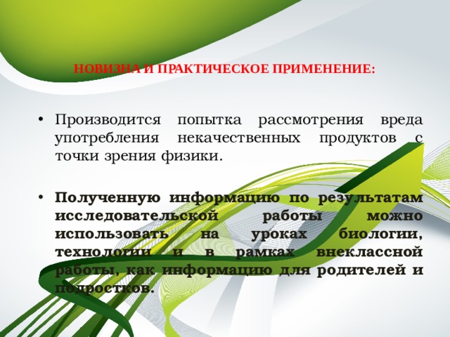  НОВИЗНА И ПРАКТИЧЕСКОЕ ПРИМЕНЕНИЕ:   Производится попытка рассмотрения вреда употребления некачественных продуктов с точки зрения физики. Полученную информацию по результатам исследовательской работы можно использовать на уроках биологии, технологии и в рамках внеклассной работы, как информацию для родителей и подростков. 