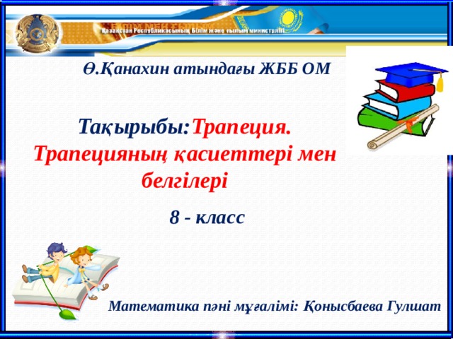 Ө.Қанахин атындағы ЖББ ОМ Тақырыбы: Трапеция. Трапецияның қасиеттері мен белгілері 8 - класс Математика пәні мұғалімі: Қонысбаева Гулшат 