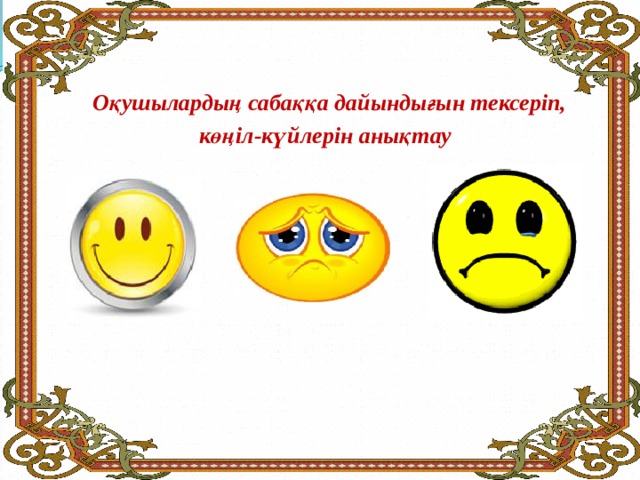    Оқушылардың сабаққа дайындығын тексеріп,  көңіл-күйлерін анықтау   